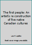 The first people: An artist's re construction of five native Canadian cultures