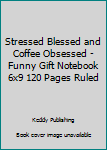 Stressed Blessed and Coffee Obsessed - Funny Gift Notebook 6x9 120 Pages Ruled