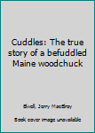 Unknown Binding Cuddles: The true story of a befuddled Maine woodchuck Book