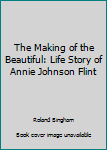 Unknown Binding The Making of the Beautiful: Life Story of Annie Johnson Flint Book
