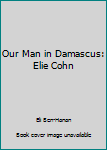 Paperback Our Man in Damascus: Elie Cohn Book