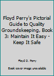 Floyd Perry's Pictorial Guide to Quality Groundskeeping, Book 3: Maintain It Easy - Keep It Safe