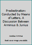 Paperback Predestination: Conducted by Means of Letters, A Discussion Between Arminius & Junius Book