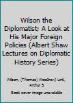 Wilson the Diplomatist; A Look at His Major Foreign Policies (Albert Shaw Lectures on Diplomatic History Series)