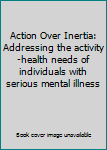Textbook Binding Action Over Inertia: Addressing the activity-health needs of individuals with serious mental illness Book