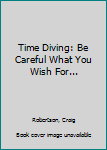 Paperback Time Diving: Be Careful What You Wish For... Book