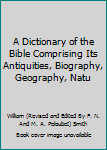 Unknown Binding A Dictionary of the Bible Comprising Its Antiquities, Biography, Geography, Natu Book