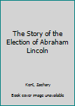 Hardcover The Story of the Election of Abraham Lincoln Book