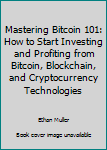 Paperback Mastering Bitcoin 101: How to Start Investing and Profiting from Bitcoin, Blockchain, and Cryptocurrency Technologies Book