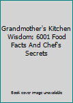 Grandmother's Kitchen Wisdom; 6001 Food Facts And Chef's Secrets