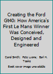 Creating the Ford Gt40: How America's First Le Mans Winner Was Conceived, Designed and Engineered