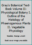 Gray's Botanical Text-Book Volume II: Physiological Botany I. Outline of the Histology of Phaenogamous Plants II. Vegetable Physiology