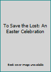To Save the Lost: An Easter Celebration