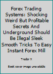 Paperback Forex Trading Systems: Shocking Weird But Profitable Secrets And Underground Should Be Illegal Sleek Smooth Tricks To Easy Instant Forex Mill Book