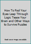 Unknown Binding How To Fool Your Eyes Leap THrough Logic Tease Your Brain and Other Ways to Survive Puzzles Book