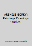 ARSHILE GORKY: Paintings Drawings Studies.