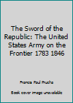 Hardcover The Sword of the Republic: The United States Army on the Frontier 1783 1846 Book
