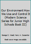 Unknown Binding Our Environment How We Use and Control It (Modern Science Series for Junior High Schools Book III) Book