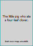 Paperback The little pig who ate a four-leaf clover, Book