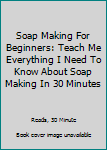 Paperback Soap Making For Beginners: Teach Me Everything I Need To Know About Soap Making In 30 Minutes Book