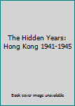 Unknown Binding The Hidden Years: Hong Kong 1941-1945 Book