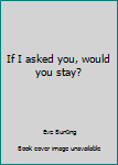 Hardcover If I asked you, would you stay? Book