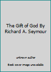 Unknown Binding The Gift of God By Richard A. Seymour Book