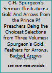 Hardcover C.H. Spurgeon's Sermon Illustrations: Gold And Arrows from the Prince Pf Preachers Being the Choicest Selections from Three Volumes: Spurgeon's Gold, Feathers for Arrows, Barbed Arrows Book