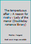 Unknown Binding The tempestuous affair ; A reason for rivalry ; Lady of the manor (Doubleday romance library) Book