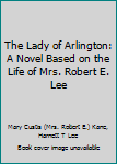 Hardcover The Lady of Arlington: A Novel Based on the Life of Mrs. Robert E. Lee Book