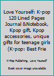 Love Yourself: K-pop 120 Lined Pages Journal &Notebook, Kpop gift, Kpop accessories, unique gifts for teenage girls (K-pop: Best Friends, Lover, Girl Friend, Daughter)