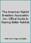 The American Rabbit Breeders Association Inc. Offical Guide to Raising Better Rabbits