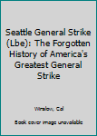Seattle General Strike (Lbe): The Forgotten History of America's Greatest General Strike