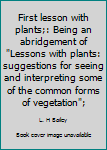 Hardcover First lesson with plants;: Being an abridgement of "Lessons with plants: suggestions for seeing and interpreting some of the common forms of vegetation"; Book