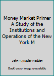 Money Market Primer A Study of the Institutions and Operations of the New York M