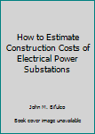 Hardcover How to Estimate Construction Costs of Electrical Power Substations Book