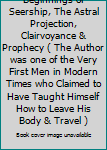 Beginnings of Seership, The Astral Projection, Clairvoyance & Prophecy ( The Author was one of the Very First Men in Modern Times who Claimed to Have Taught Himself How to Leave His Body & Travel )