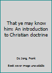 Unknown Binding That ye may know him: An introduction to Christian doctrine Book