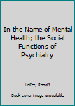 Hardcover In the Name of Mental Health; the Social Functions of Psychiatry Book