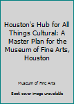Houston's Hub for All Things Cultural: A Master Plan for the Museum of Fine Arts, Houston