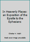 Hardcover In Heavenly Places: an Exposition of the Epistle to the Ephesians Book