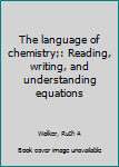 Unknown Binding The language of chemistry;: Reading, writing, and understanding equations Book