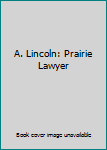 A. Lincoln: Prairie Lawyer