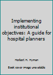 Hardcover Implementing institutional objectives: A guide for hospital planners Book