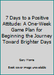Hardcover 7 Days to a Positive Attitude: A One-Week Game Plan for Beginning the Journey Toward Brighter Days Book