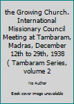 the Growing Church. International Missionary Council Meeting at Tambaram, Madras, December 12th to 29th, 1938 ( Tambaram Series, volume 2