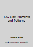 Unknown Binding T.S. Eliot: Moments and Patterns Book