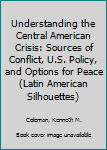 Paperback Understanding the Central American Crisis: Sources of Conflict, U.S. Policy, and Options for Peace (Latin American Silhouettes) Book