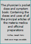The physician's pocket dose and symptom book: Containing the doses and uses of all the principal articles of the materia medica and officinal preparations
