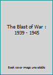 The Blast of War : 1939 - 1945